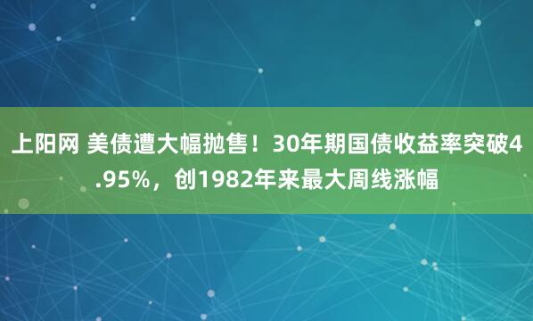 上阳网 美债遭大幅抛售！30年期国债收益率突破4.95%，创1982年来最大周线涨幅