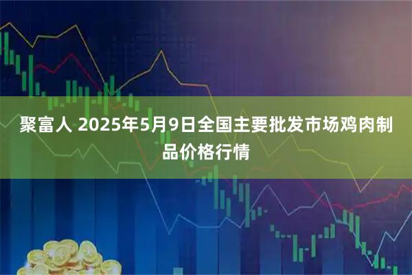 聚富人 2025年5月9日全国主要批发市场鸡肉制品价格行情