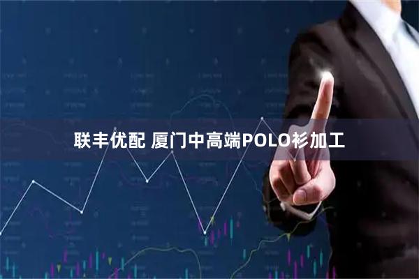 联丰优配 厦门中高端POLO衫加工