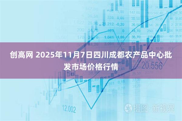创高网 2025年11月7日四川成都农产品中心批发市场价格行情