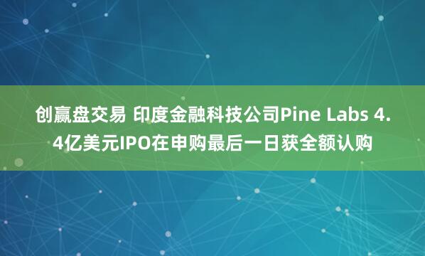 创赢盘交易 印度金融科技公司Pine Labs 4.4亿美元IPO在申购最后一日获全额认购