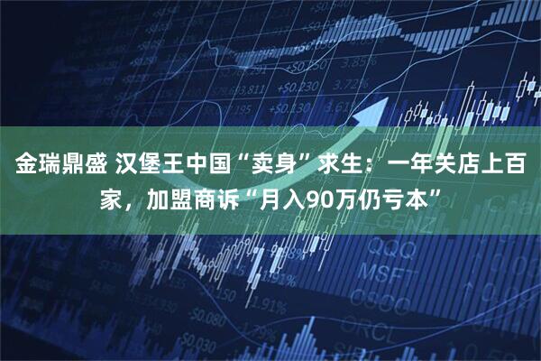 金瑞鼎盛 汉堡王中国“卖身”求生：一年关店上百家，加盟商诉“月入90万仍亏本”