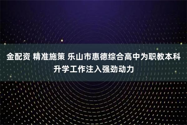 金配资 精准施策 乐山市惠德综合高中为职教本科升学工作注入强劲动力