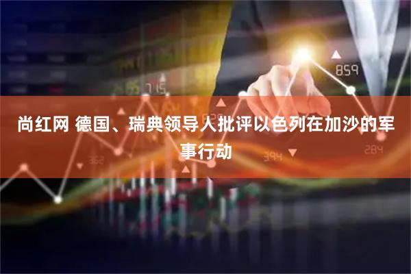 尚红网 德国、瑞典领导人批评以色列在加沙的军事行动