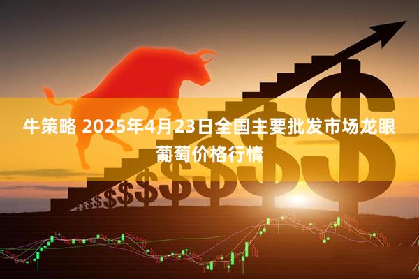 牛策略 2025年4月23日全国主要批发市场龙眼葡萄价格行情