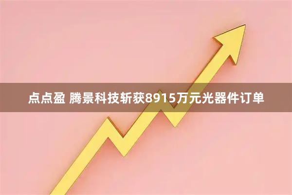 点点盈 腾景科技斩获8915万元光器件订单