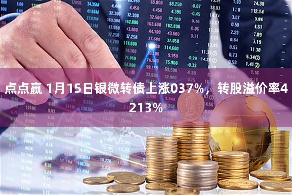 点点赢 1月15日银微转债上涨037%，转股溢价率4213%