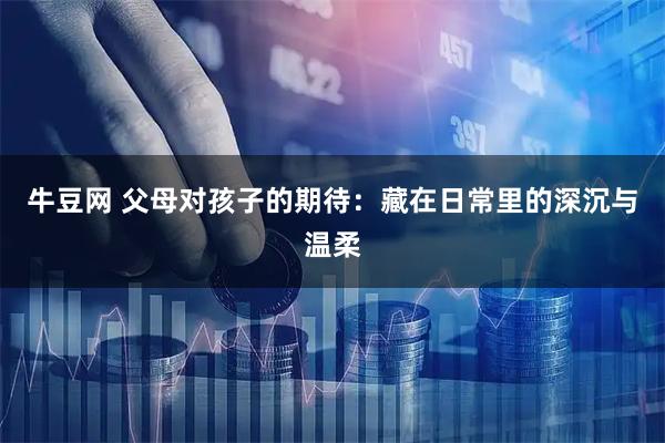 牛豆网 父母对孩子的期待：藏在日常里的深沉与温柔
