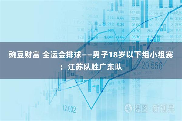 豌豆财富 全运会排球——男子18岁以下组小组赛：江苏队胜广东队