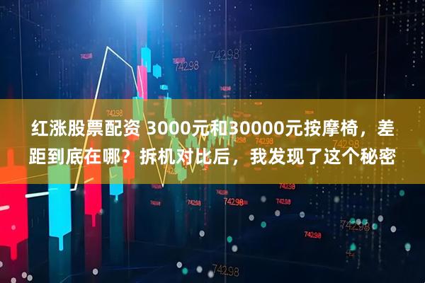红涨股票配资 3000元和30000元按摩椅，差距到底在哪？拆机对比后，我发现了这个秘密