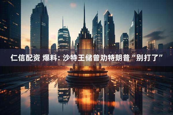 仁信配资 爆料: 沙特王储曾劝特朗普“别打了”